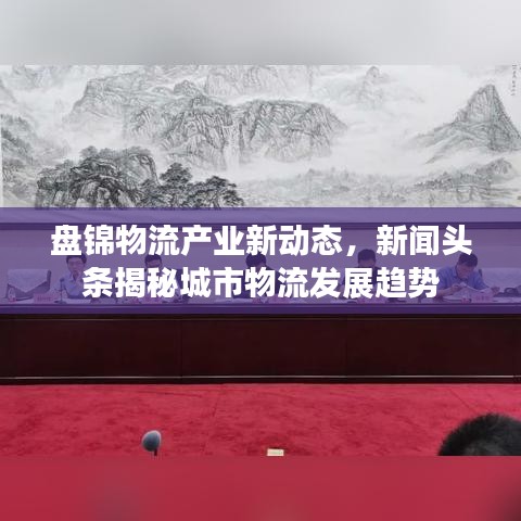 盤錦物流產(chǎn)業(yè)新動(dòng)態(tài)，新聞?lì)^條揭秘城市物流發(fā)展趨勢(shì)