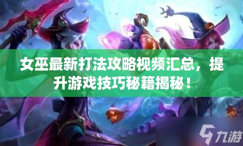 女巫最新打法攻略視頻匯總，提升游戲技巧秘籍揭秘！