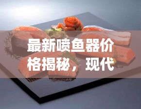 最新噴魚器價格揭秘，現(xiàn)代科技與美食交融的完美體驗