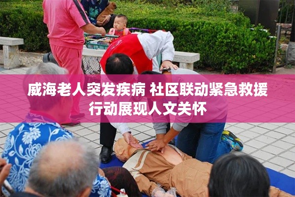 威海老人突發(fā)疾病 社區(qū)聯(lián)動(dòng)緊急救援行動(dòng)展現(xiàn)人文關(guān)懷