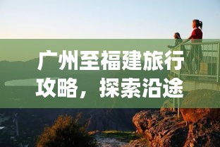 廣州至福建旅行攻略，探索沿途美景，盡享兩地風(fēng)情