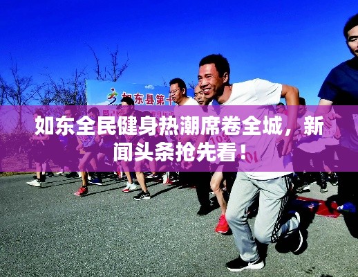 如東全民健身熱潮席卷全城，新聞?lì)^條搶先看！