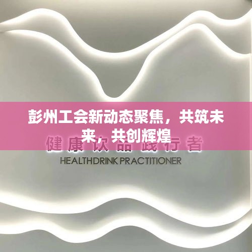 彭州工會(huì)新動(dòng)態(tài)聚焦，共筑未來，共創(chuàng)輝煌