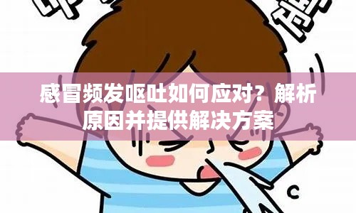 感冒頻發(fā)嘔吐如何應(yīng)對(duì)？解析原因并提供解決方案