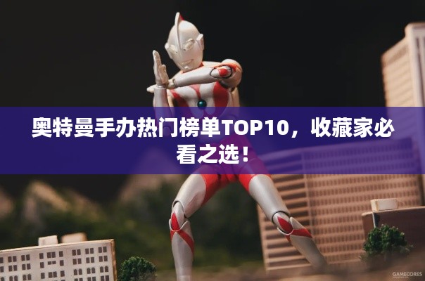 奧特曼手辦熱門(mén)榜單TOP10，收藏家必看之選！