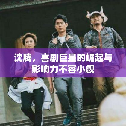 沈騰，喜劇巨星的崛起與影響力不容小覷