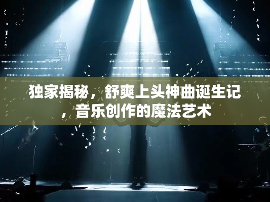 獨(dú)家揭秘，舒爽上頭神曲誕生記，音樂(lè)創(chuàng)作的魔法藝術(shù)
