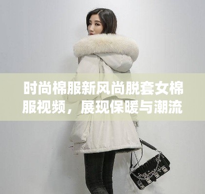 時(shí)尚棉服新風(fēng)尚脫套女棉服視頻，展現(xiàn)保暖與潮流的完美融合！