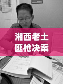 湘西老土匪槍決案最新進(jìn)展，案件細(xì)節(jié)曝光