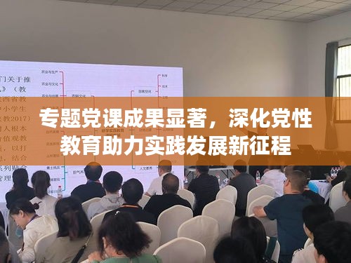 專題黨課成果顯著，深化黨性教育助力實踐發(fā)展新征程