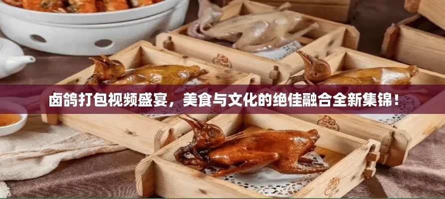 鹵鴿打包視頻盛宴，美食與文化的絕佳融合全新集錦！