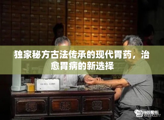 獨家秘方古法傳承的現(xiàn)代胃藥，治愈胃病的新選擇