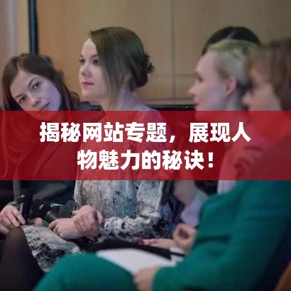 揭秘網(wǎng)站專題，展現(xiàn)人物魅力的秘訣！