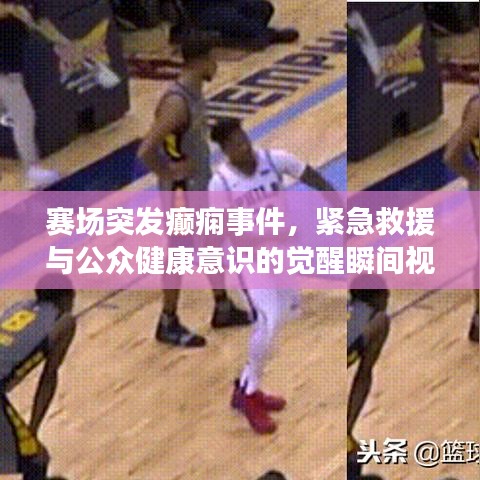 賽場突發(fā)癲癇事件，緊急救援與公眾健康意識的覺醒瞬間視頻記錄