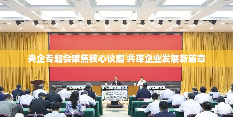 央企專題會聚焦核心議題 共謀企業(yè)發(fā)展新篇章