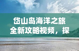 岱山島海洋之旅全新攻略視頻，探索絕美風(fēng)光，暢游蔚藍(lán)海域！