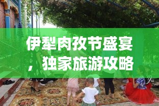 伊犁肉孜節(jié)盛宴，獨家旅游攻略，不容錯過！