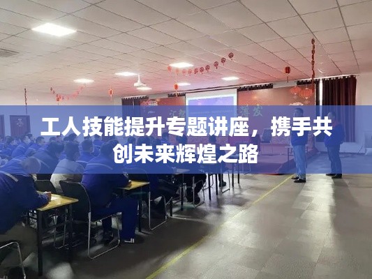 工人技能提升專題講座，攜手共創(chuàng)未來輝煌之路