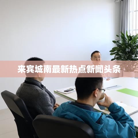 來(lái)賓城南最新熱點(diǎn)新聞?lì)^條