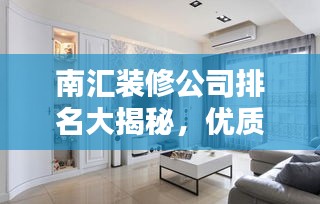 南匯裝修公司排名大揭秘，優(yōu)質(zhì)選擇，讓您安心裝修！