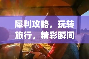 犀利攻略，玩轉(zhuǎn)旅行，精彩瞬間全掌握