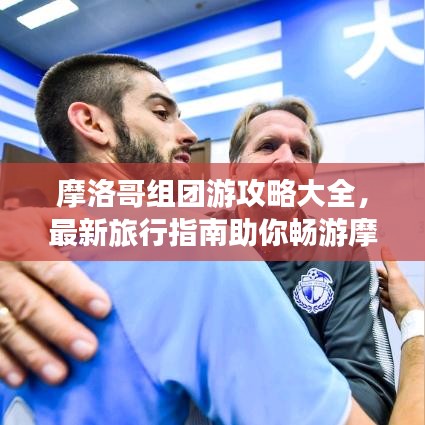 摩洛哥組團(tuán)游攻略大全，最新旅行指南助你暢游摩洛哥！