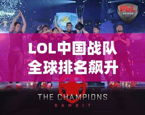 LOL中國戰(zhàn)隊全球排名飆升，電競舞臺上的巨龍影響力！