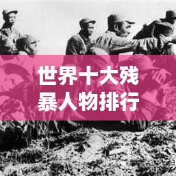 世界十大殘暴人物排行榜，揭秘殘暴史上的驚天惡名！