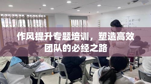 作風提升專題培訓，塑造高效團隊的必經(jīng)之路