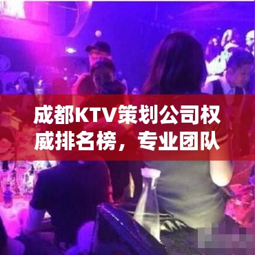 成都KTV策劃公司權威排名榜，專業(yè)團隊打造娛樂新風尚