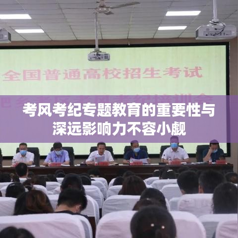 考風(fēng)考紀(jì)專題教育的重要性與深遠影響力不容小覷