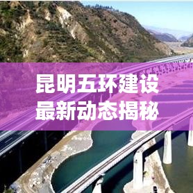 昆明五環(huán)建設(shè)最新動態(tài)揭秘，最新消息發(fā)布查詢