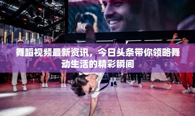 舞蹈視頻最新資訊，今日頭條帶你領(lǐng)略舞動生活的精彩瞬間