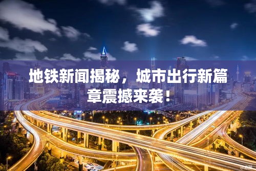 地鐵新聞揭秘，城市出行新篇章震撼來襲！