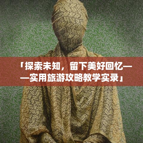 「探索未知，留下美好回憶——實(shí)用旅游攻略教學(xué)實(shí)錄」