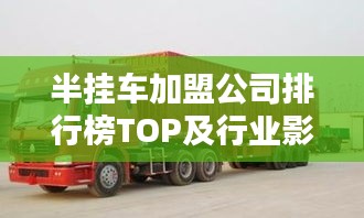 半掛車加盟公司排行榜TOP及行業(yè)影響力解析