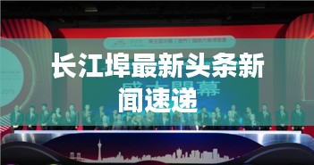 長江埠最新頭條新聞速遞