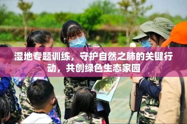 濕地專(zhuān)題訓(xùn)練，守護(hù)自然之肺的關(guān)鍵行動(dòng)，共創(chuàng)綠色生態(tài)家園