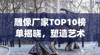 雕像廠家TOP10榜單揭曉，塑造藝術(shù)的力量與創(chuàng)意展現(xiàn)