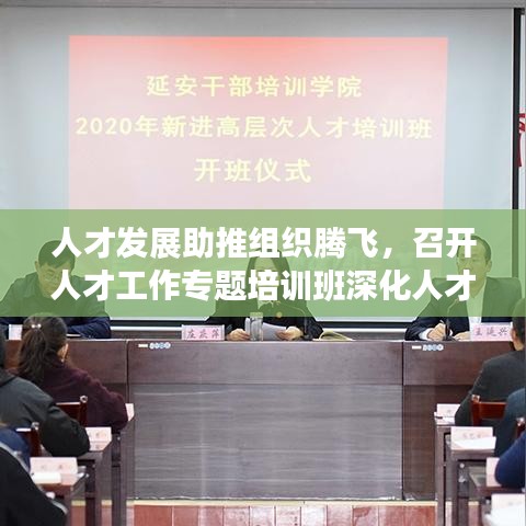 人才發(fā)展助推組織騰飛，召開人才工作專題培訓(xùn)班深化人才戰(zhàn)略部署
