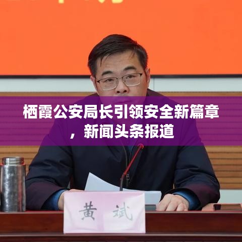 棲霞公安局長引領(lǐng)安全新篇章，新聞?lì)^條報(bào)道