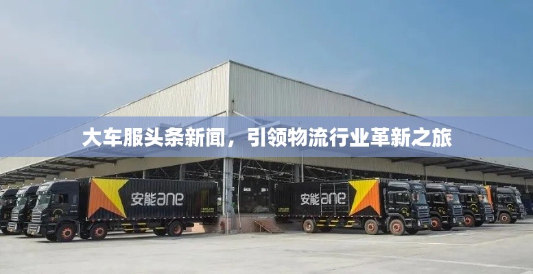 大車服頭條新聞，引領(lǐng)物流行業(yè)革新之旅