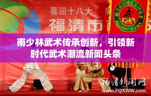 南少林武術(shù)傳承創(chuàng)新，引領(lǐng)新時(shí)代武術(shù)潮流新聞?lì)^條
