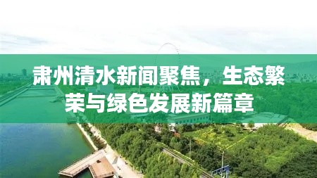 肅州清水新聞聚焦，生態(tài)繁榮與綠色發(fā)展新篇章